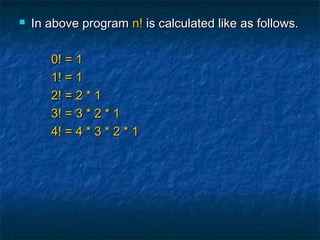  In above programIn above program n!n! is calculated like as follows.is calculated like as follows.
0! = 10! = 1
1! = 11! = 1
2! = 2 * 12! = 2 * 1
3! = 3 * 2 * 13! = 3 * 2 * 1
4! = 4 * 3 * 2 * 14! = 4 * 3 * 2 * 1
 