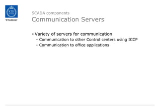 SCADA components
Communication Servers
• Variety of servers for communication
- Communication to other Control centers using ICCP
- Communication to office applications
 