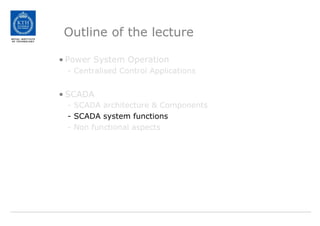 Outline of the lecture
• Power System Operation
- Centralised Control Applications
• SCADA
- SCADA architecture & Components
- SCADA system functions
- Non functional aspects
 