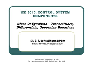 ICE 3015: CONTROL SYSTEM
COMPONENTS
Class 9: Synchros – Transmitters,
Differentials, Governing Equations
Dr. S. Meenatchisundaram
Email: meenasundar@gmail.com
Control System Components (ICE 3015)
Dr. S.Meenatchisundaram, MIT, Manipal, Aug – Nov 2018
 