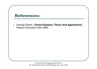 References:
• Smarajit Ghosh, “Control Systems: Theory And Applications”,
Pearson Education India, 2004.
Control System Components (ICE 3015)
Dr. S.Meenatchisundaram, MIT, Manipal, Aug – Nov 2018
 
