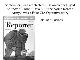 Cold War Illusions
September 1950, a defected Russian colonel Kyril
Kalinov’s “How Russia Built the North Korean
Army,” was a Fake CIA Operative story
 