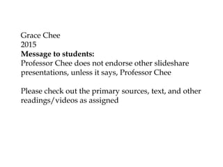 Grace Chee
2015
Message to students:
Professor Chee does not endorse other slideshare
presentations, unless it says, Professor Chee
Please check out the primary sources, text, and other
readings/videos as assigned
 