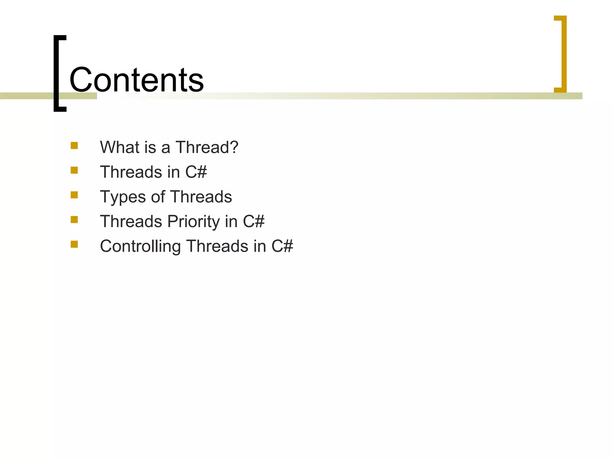 Contents






What is a Thread?
Threads in C#
Types of Threads
Threads Priority in C#
Controlling Threads in C#

 