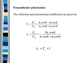 Perpendicular polarization
The reflection and transmission coefficients are given by
θηθη
θηθη
coscos
coscos
12
12
+
−
==Γ
⊥
⊥
⊥
i
ti
i
o
r
o
E
E
ti
i
i
o
t
o
E
E
θηθη
θη
τ
coscos
cos2
12
2
+
==
⊥
⊥
⊥
1+Γ= ⊥⊥τ
 
