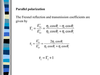 it
it
i
o
r
o
E
E
θηθη
θηθη
coscos
coscos
12
12
||
||
||
+
−
==Γ
it
i
i
o
t
o
E
E
θηθη
θη
τ
coscos
cos2
12
2
||
||
||
+
==
Parallel polarization
The Fresnel reflection and transmission coefficients are
given by
1|||| +Γ=τ
 