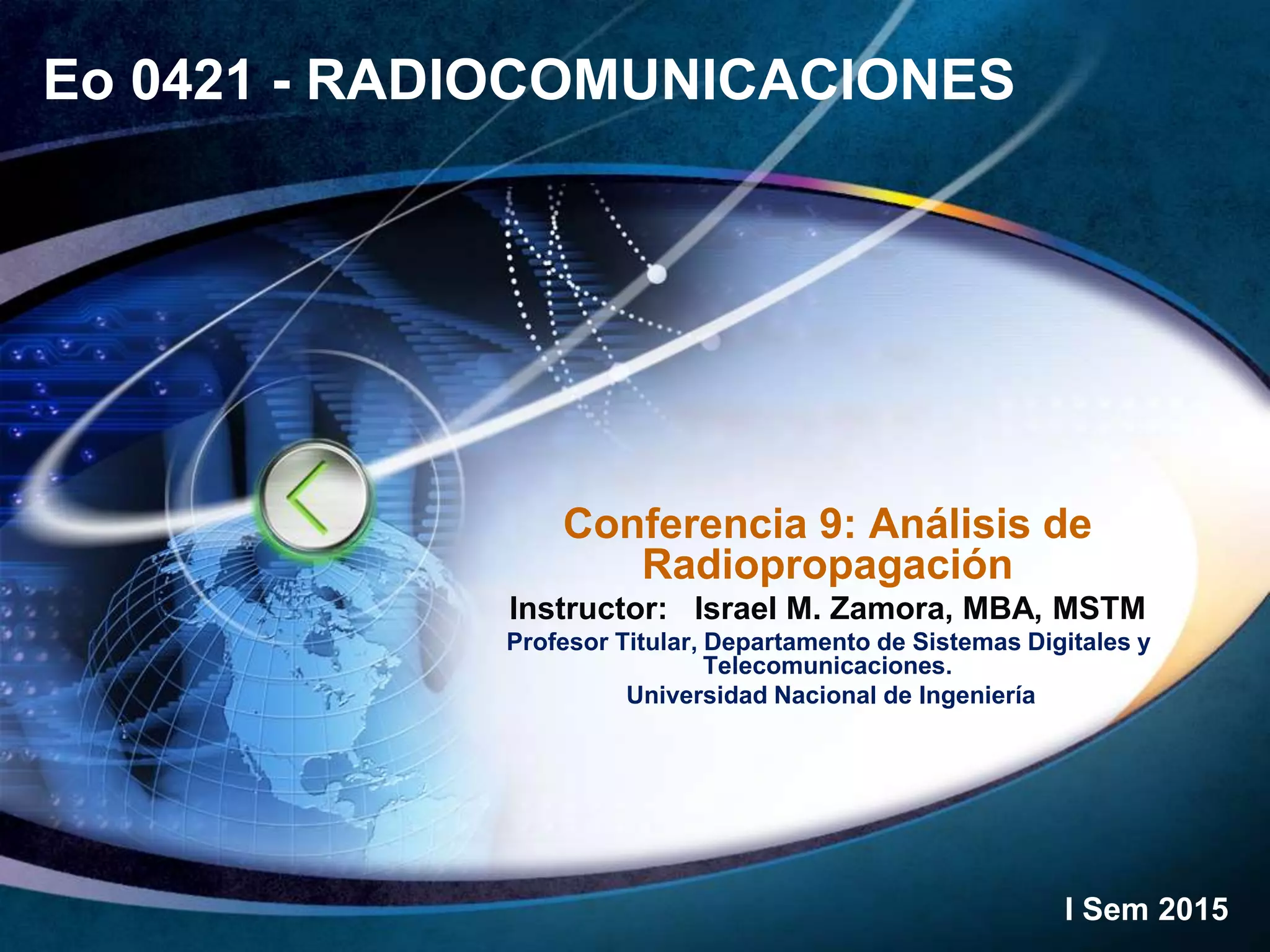 Eo 0421 - RADIOCOMUNICACIONES
Conferencia 9: Análisis de
Radiopropagación
Instructor: Israel M. Zamora, MBA, MSTM
Profesor Titular, Departamento de Sistemas Digitales y
Telecomunicaciones.
Universidad Nacional de Ingeniería
I Sem 2015
 