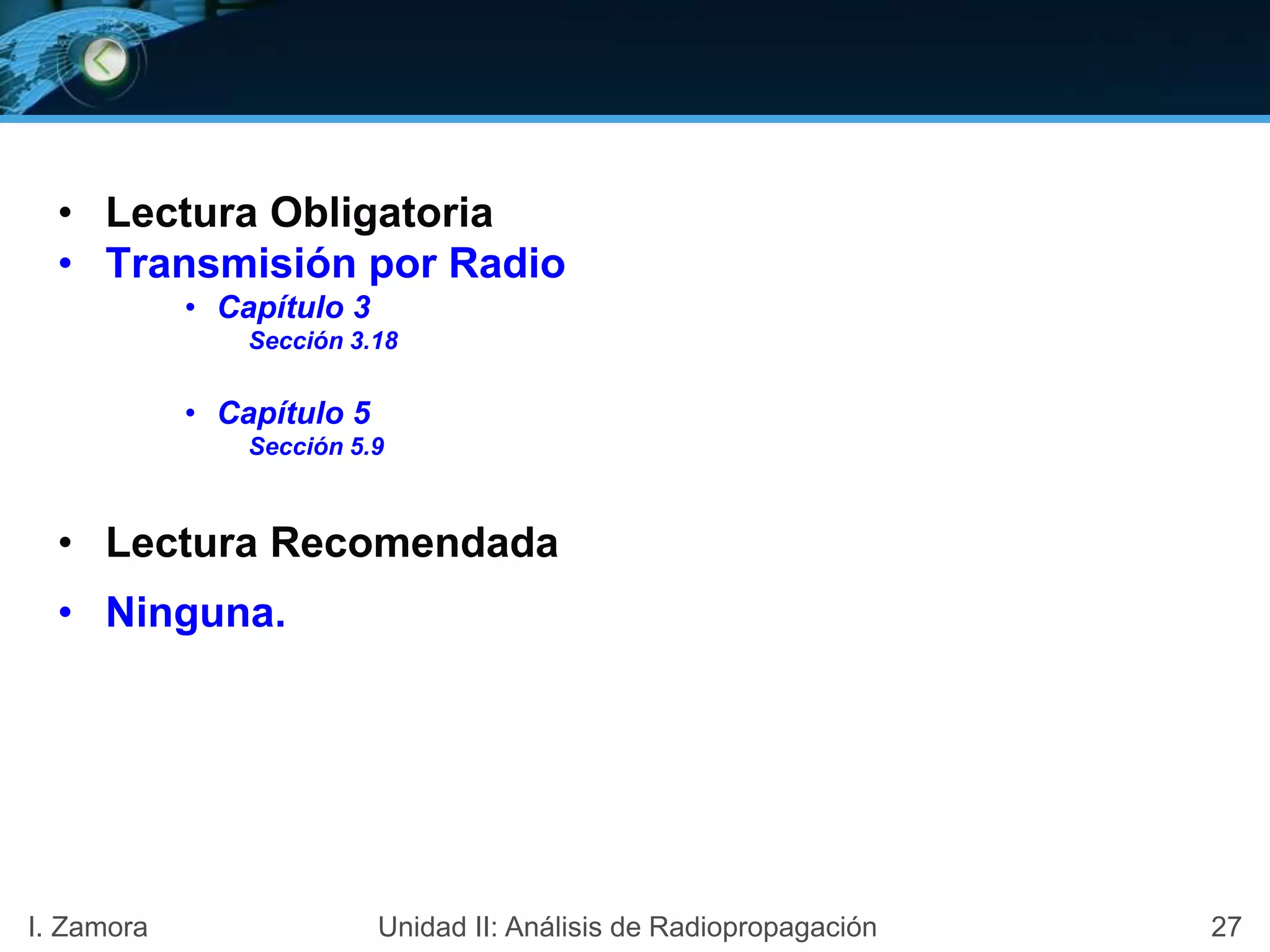 • Lectura Obligatoria
• Transmisión por Radio
• Capítulo 3
Sección 3.18
• Capítulo 5
Sección 5.9
• Lectura Recomendada
• Ninguna.
27I. Zamora Unidad II: Análisis de Radiopropagación
 