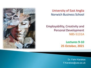 University of East Anglia
Norwich Business School
Employability, Creativity and
Personal Development
NBS-5131A
Lectures 9-10
25 October, 2021
Dr. Fahri Karakas
F.Karakas@uea.ac.uk
 