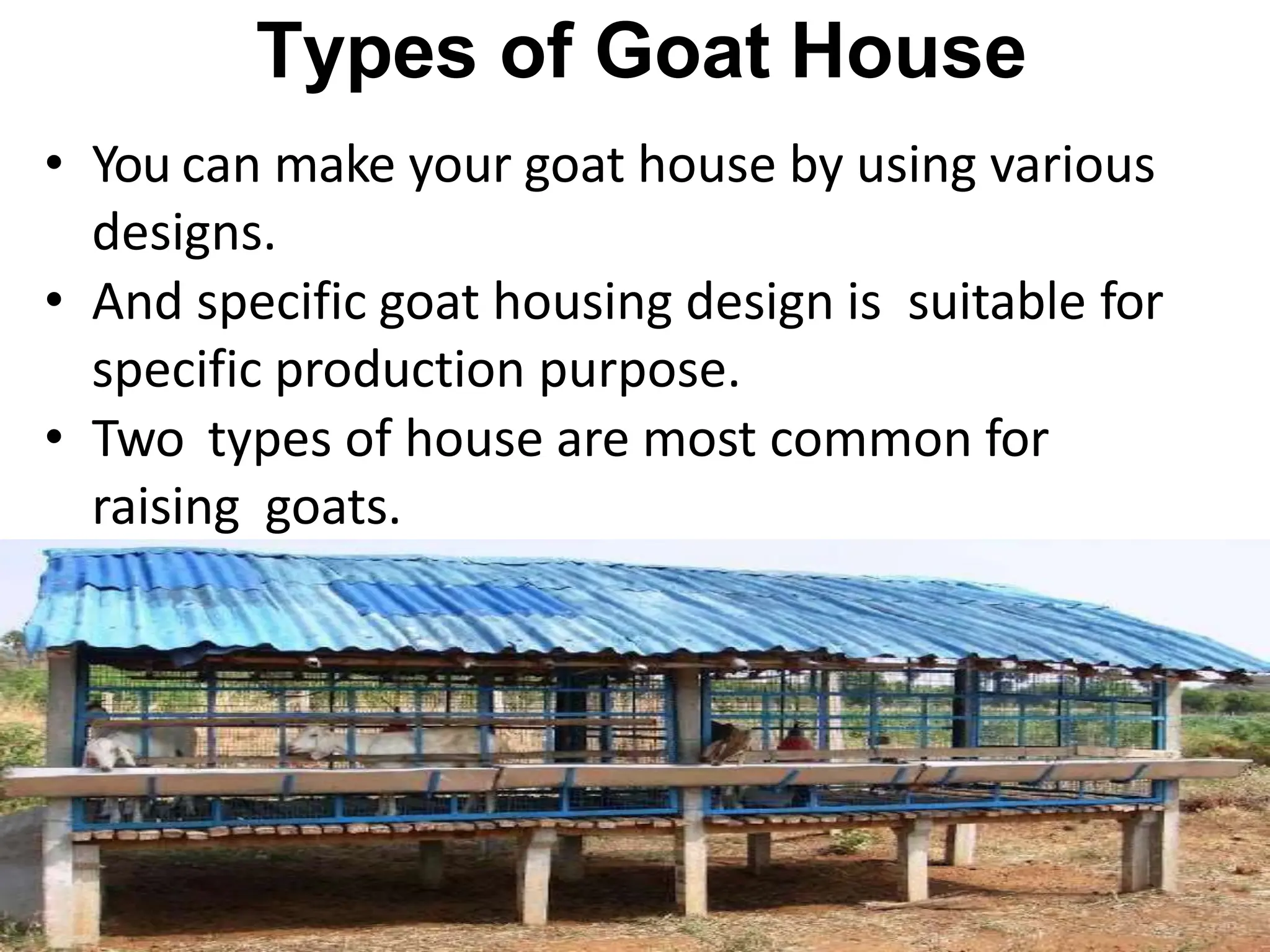 Types of Goat House
• You can make your goat house by using various
designs.
• And specific goat housing design is suitable for
specific production purpose.
• Two types of house are most common for
raising goats.
 