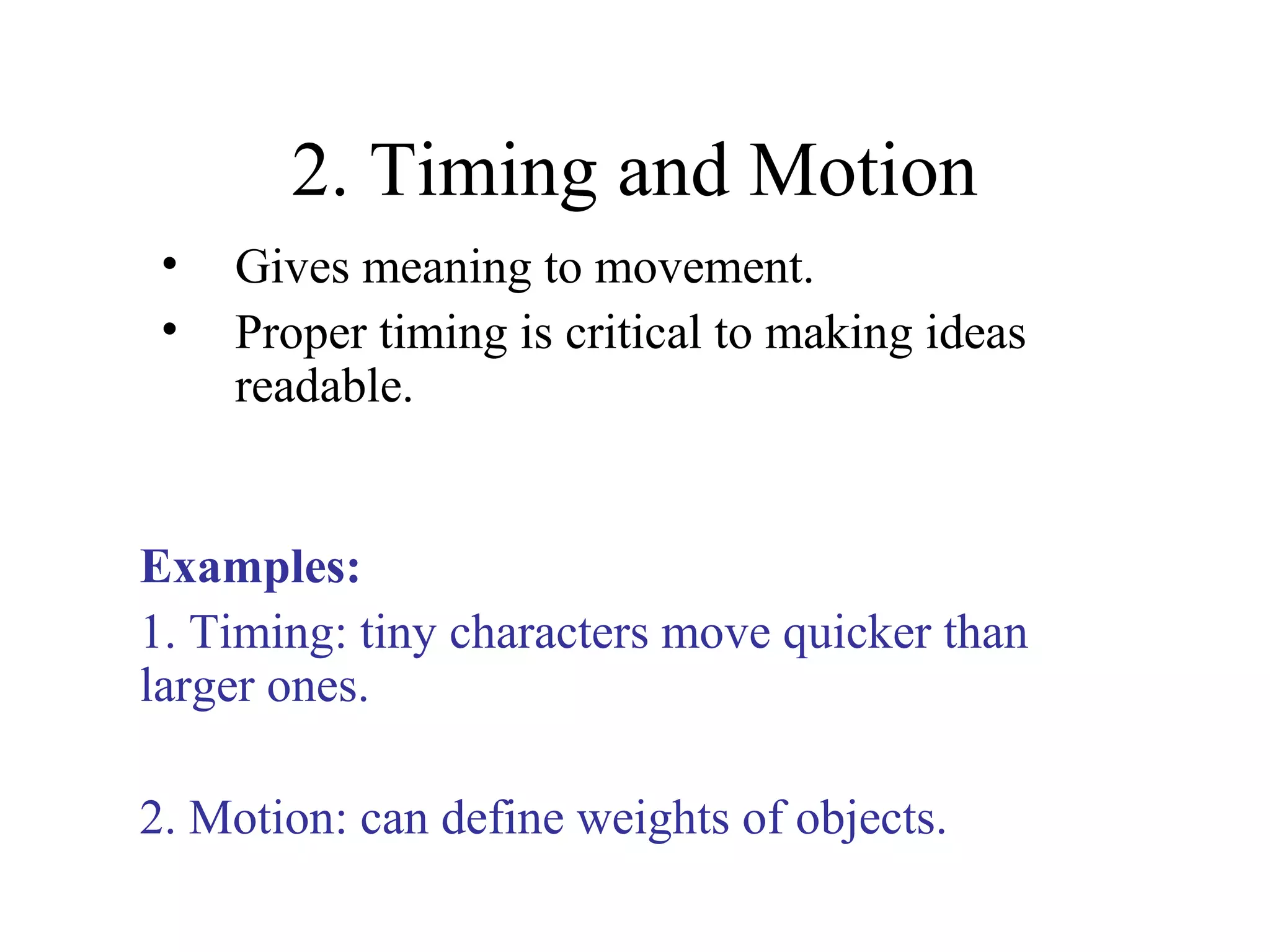 2. Timing and Motion
• Gives meaning to movement.
• Proper timing is critical to making ideas
readable.
Examples:
1. Timing: tiny characters move quicker than
larger ones.
2. Motion: can define weights of objects.
 