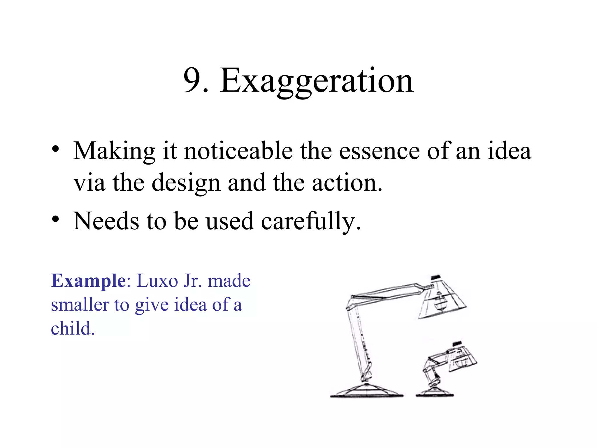 9. Exaggeration
• Making it noticeable the essence of an idea
via the design and the action.
• Needs to be used carefully.
Example: Luxo Jr. made
smaller to give idea of a
child.
 