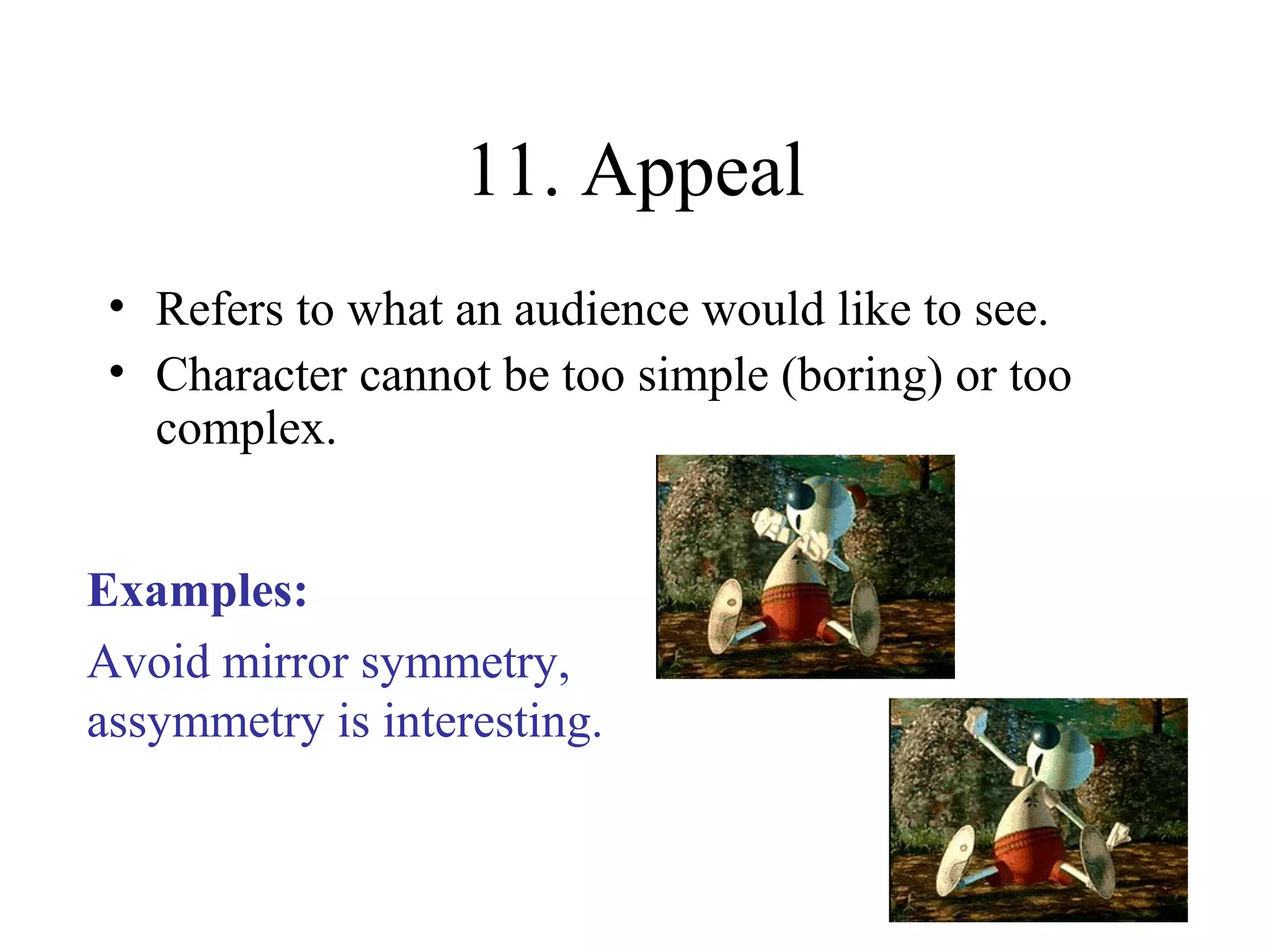 11. Appeal
• Refers to what an audience would like to see.
• Character cannot be too simple (boring) or too
complex.
Examples:
Avoid mirror symmetry,
assymmetry is interesting.
 