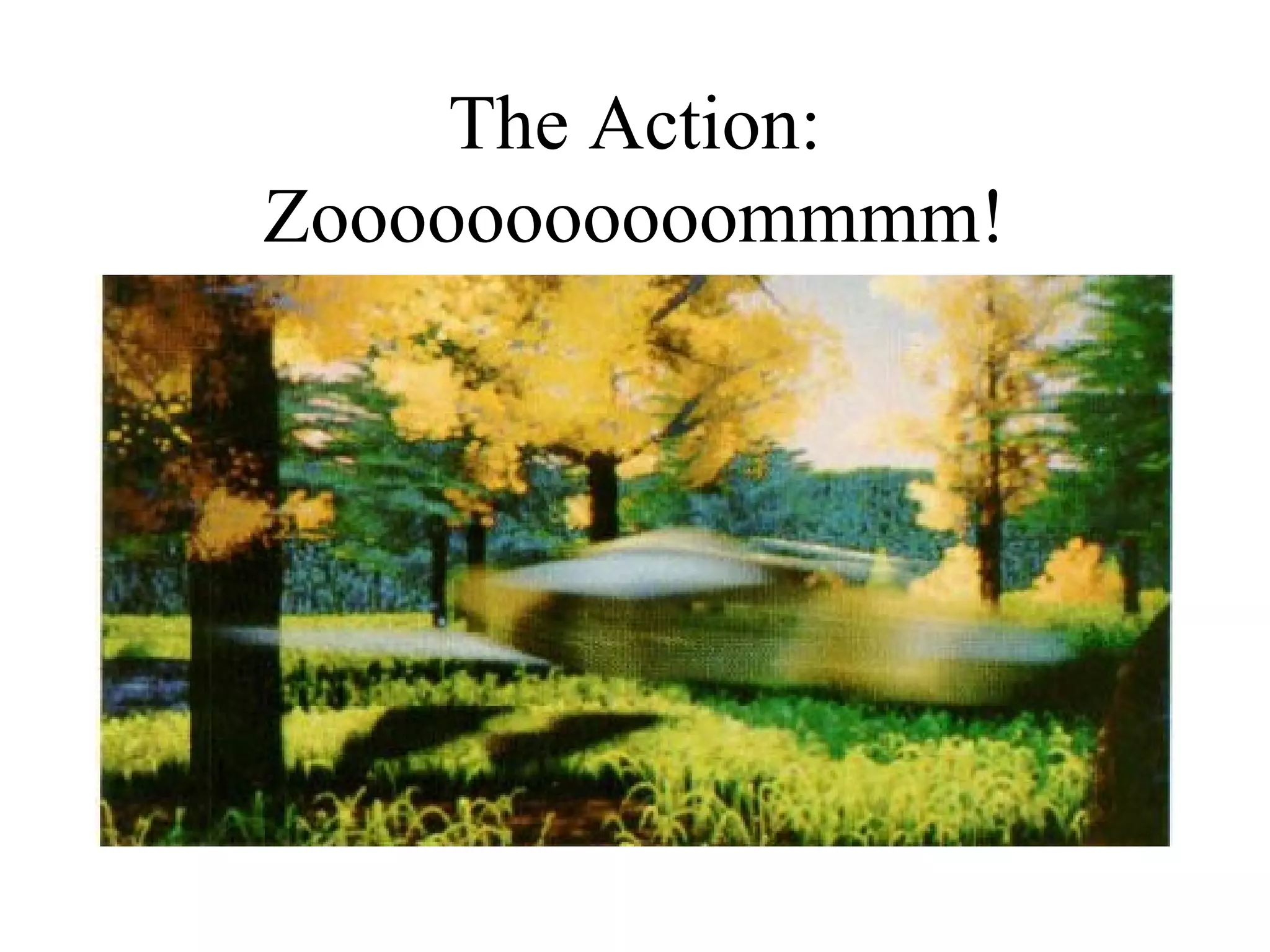 The Action:
Zooooooooooommmm!
 