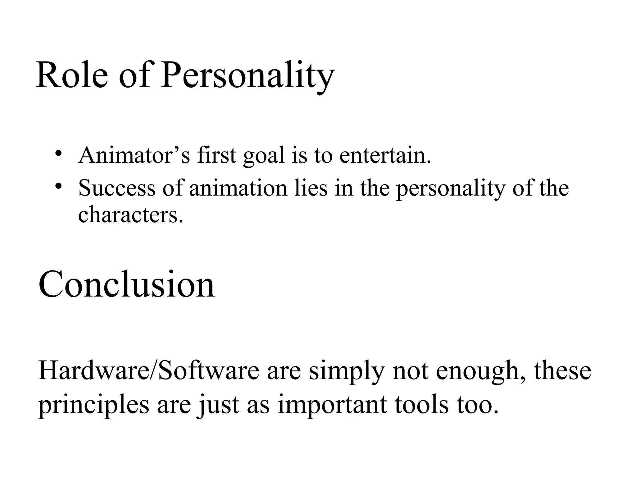 Role of Personality
• Animator’s first goal is to entertain.
• Success of animation lies in the personality of the
characters.
Conclusion
Hardware/Software are simply not enough, these
principles are just as important tools too.
 