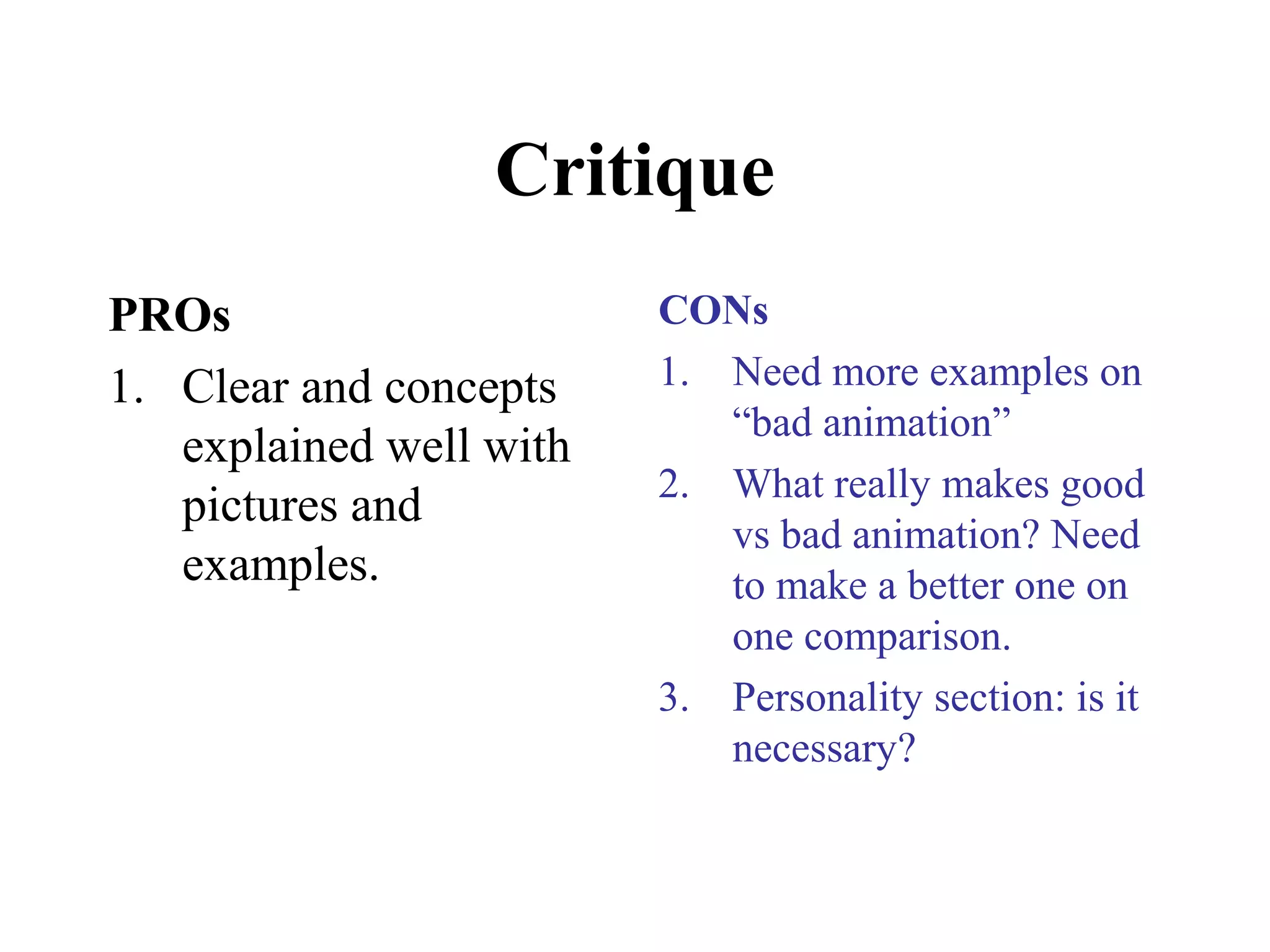 Critique
PROs
1. Clear and concepts
explained well with
pictures and
examples.
CONs
1. Need more examples on
“bad animation”
2. What really makes good
vs bad animation? Need
to make a better one on
one comparison.
3. Personality section: is it
necessary?
 