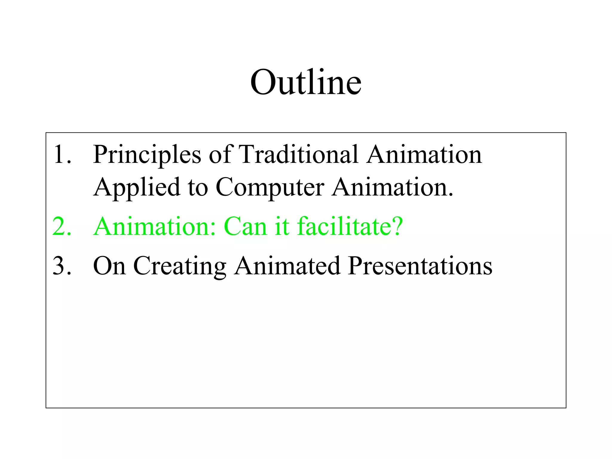 Outline
1. Principles of Traditional Animation
Applied to Computer Animation.
2. Animation: Can it facilitate?
3. On Creating Animated Presentations
 