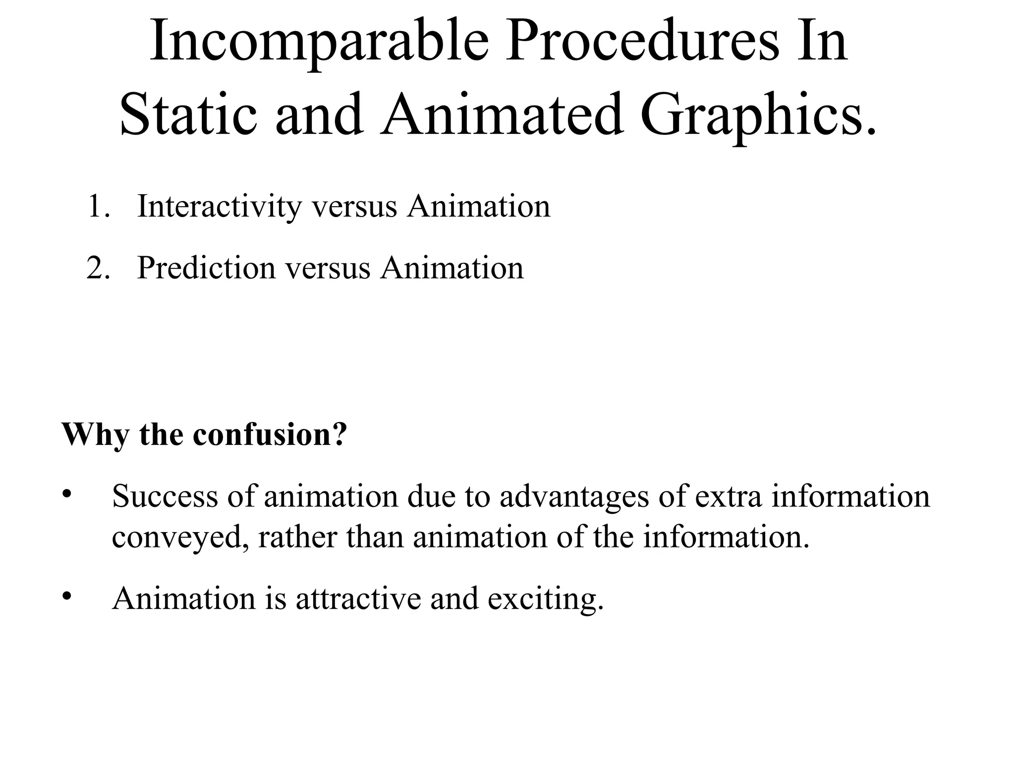 Incomparable Procedures In
Static and Animated Graphics.
1. Interactivity versus Animation
2. Prediction versus Animation
Why the confusion?
• Success of animation due to advantages of extra information
conveyed, rather than animation of the information.
• Animation is attractive and exciting.
 