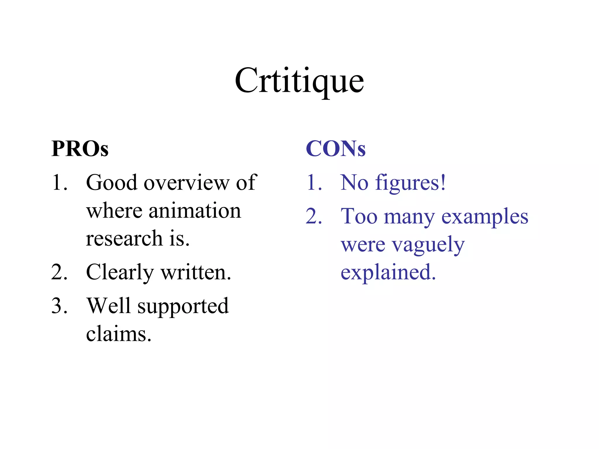 Crtitique
PROs
1. Good overview of
where animation
research is.
2. Clearly written.
3. Well supported
claims.
CONs
1. No figures!
2. Too many examples
were vaguely
explained.
 