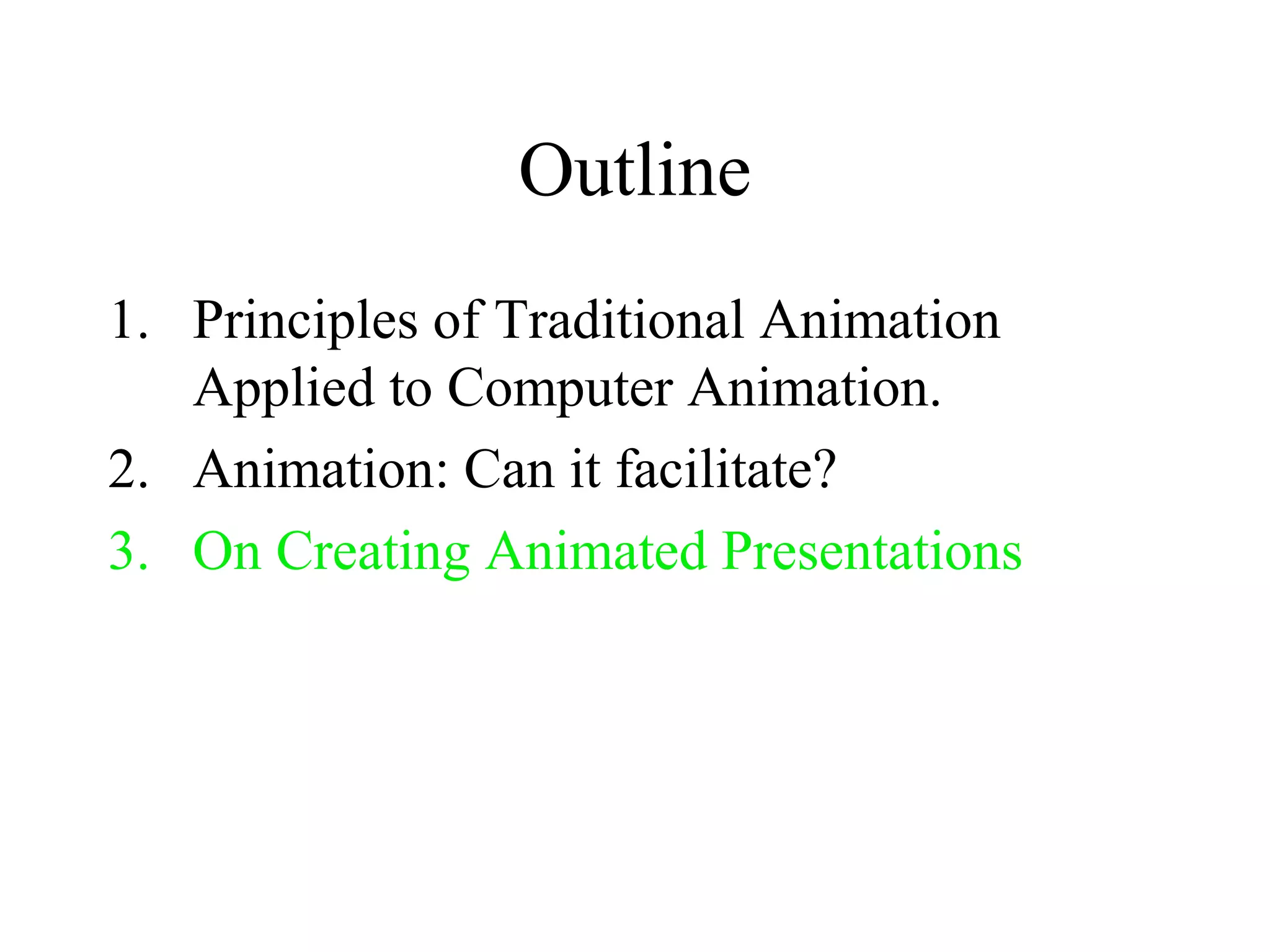 Outline
1. Principles of Traditional Animation
Applied to Computer Animation.
2. Animation: Can it facilitate?
3. On Creating Animated Presentations
 