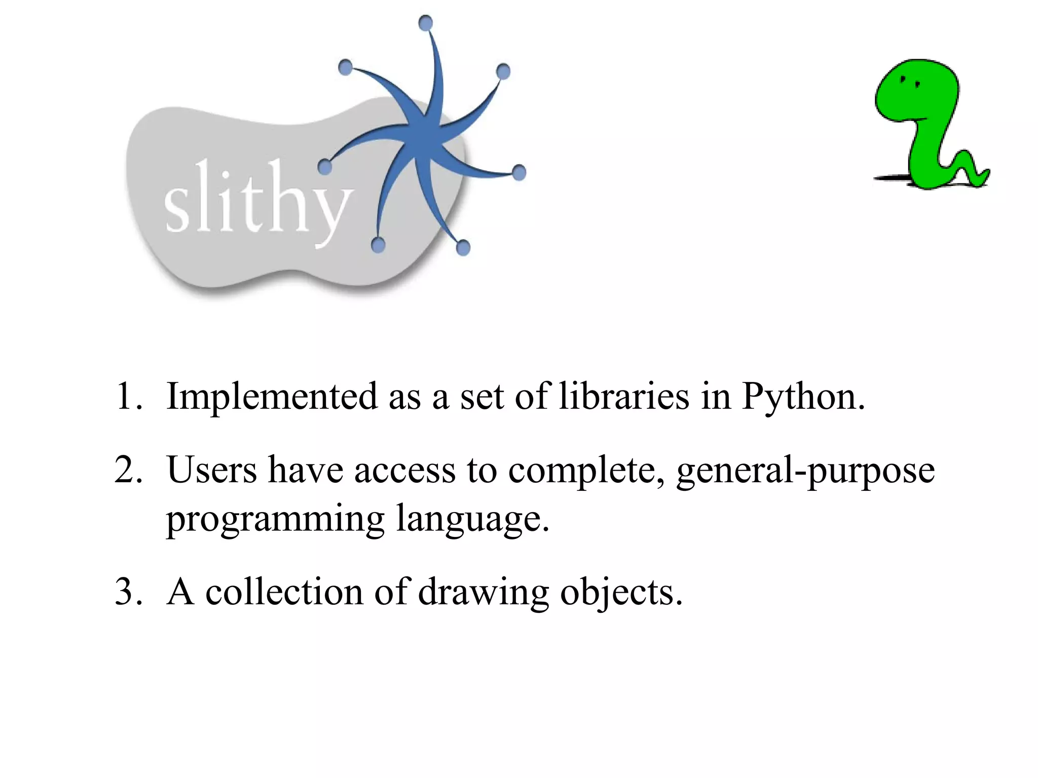 1. Implemented as a set of libraries in Python.
2. Users have access to complete, general-purpose
programming language.
3. A collection of drawing objects.
 