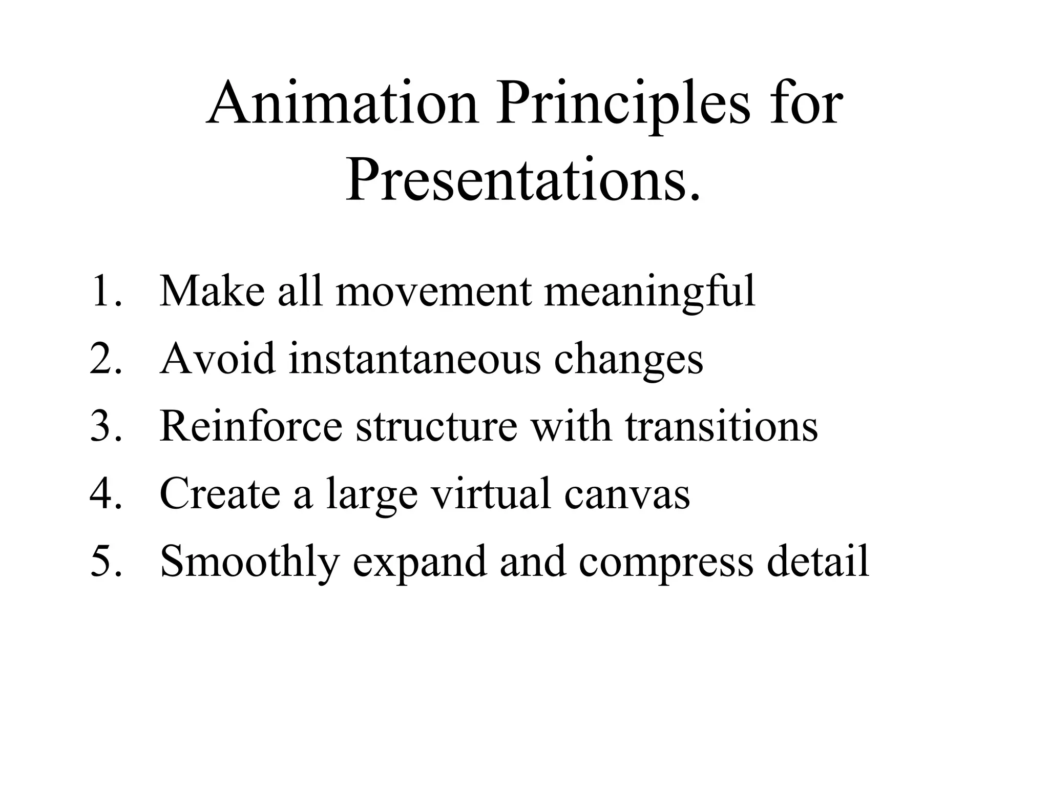 Animation Principles for
Presentations.
1. Make all movement meaningful
2. Avoid instantaneous changes
3. Reinforce structure with transitions
4. Create a large virtual canvas
5. Smoothly expand and compress detail
 