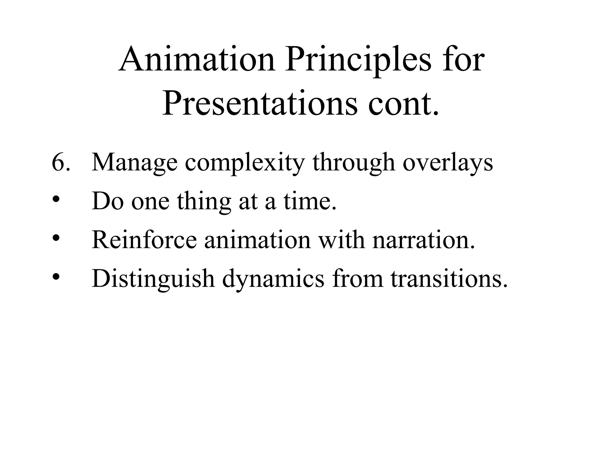 Animation Principles for
Presentations cont.
6. Manage complexity through overlays
• Do one thing at a time.
• Reinforce animation with narration.
• Distinguish dynamics from transitions.
 