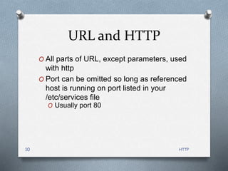 HTTP
10
URL and HTTP
O All parts of URL, except parameters, used
with http
O Port can be omitted so long as referenced
host is running on port listed in your
/etc/services file
O Usually port 80
 