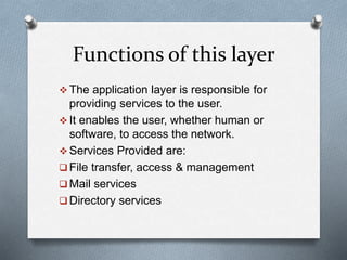 Functions of this layer
 The application layer is responsible for
providing services to the user.
 It enables the user, ...