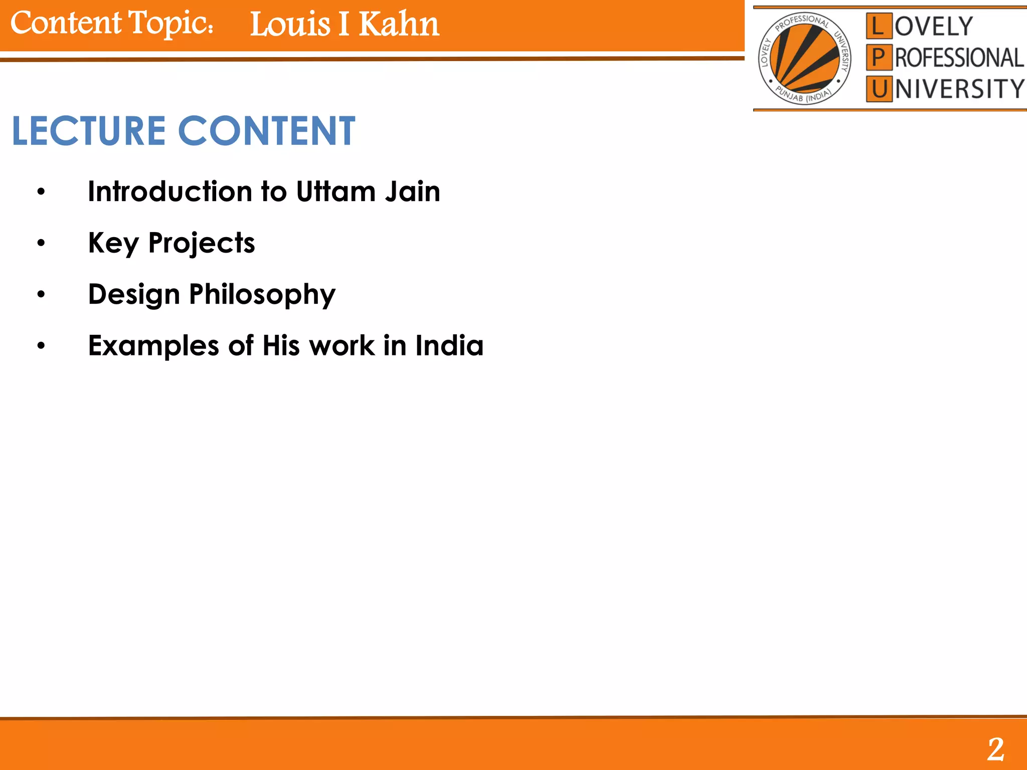 Content Topic:
• Introduction to Uttam Jain
• Key Projects
• Design Philosophy
• Examples of His work in India
Louis I Kahn
LECTURE CONTENT
2
 