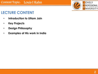 Content Topic:
• Introduction to Uttam Jain
• Key Projects
• Design Philosophy
• Examples of His work in India
Louis I Kahn
LECTURE CONTENT
2
 