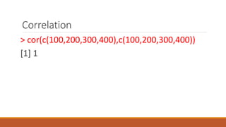 Correlation
> cor(c(100,200,300,400),c(100,200,300,400))
[1] 1
 
