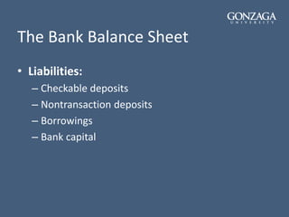 The Bank Balance Sheet
• Liabilities:
– Checkable deposits
– Nontransaction deposits
– Borrowings
– Bank capital
 
