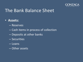 The Bank Balance Sheet
• Assets:
– Reserves
– Cash items in process of collection
– Deposits at other banks
– Securities
– Loans
– Other assets
 
