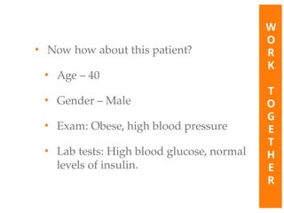 • Now how about this patient?
• Age – 40
• Gender – Male
• Exam: Obese, high blood pressure
• Lab tests: High blood glucose, normal
levels of insulin.
W
O
R
K
T
O
G
E
T
H
E
R
 