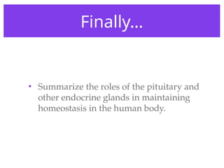 Finally…
• Summarize the roles of the pituitary and
other endocrine glands in maintaining
homeostasis in the human body.
 