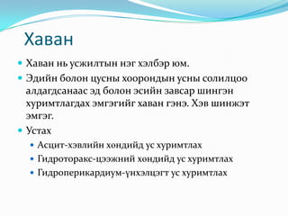 Хаван
 Хаван нь усжилтын нэг хэлбэр юм.

 Эдийн болон цусны хоорондын усны солилцоо

алдагдсанаас эд болон эсийн завсар шингэн
хуримтлагдах эмгэгийг хаван гэнэ. Хэв шинжэт
эмгэг.
 Устах
 Асцит-хэвлийн хөндийд ус хуримтлах
 Гидроторакс-цээжний хөндийд ус хуримтлах

 Гидроперикардиум-үнхэлцэгт ус хуримтлах

 