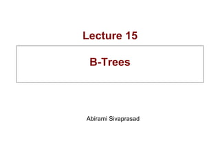 Lecture 15
B-Trees
Abirami Sivaprasad
 