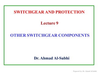 Dr. Ahmad Al-Subhi
Prepared by: Dr. Ahmad Al-Subhi
SWITCHGEAR AND PROTECTION
Lecture 9
OTHER SWITCHGEAR COMPONENTS
 