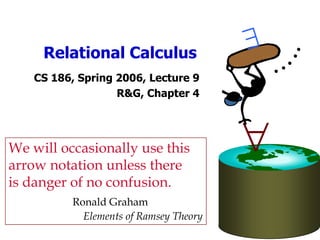 Relational Calculus
CS 186, Spring 2006, Lecture 9
R&G, Chapter 4

We will occasionally use this
arrow notation unless there
is danger of no confusion.
Ronald Graham
Elements of Ramsey Theory
 