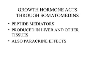 GROWTH HORMONE ACTS
THROUGH SOMATOMEDINS
• PEPTIDE MEDIATORS
• PRODUCED IN LIVER AND OTHER
TISSUES
• ALSO PARACRINE EFFECTS
 