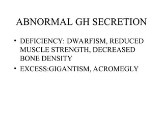 ABNORMAL GH SECRETION
• DEFICIENCY: DWARFISM, REDUCED
MUSCLE STRENGTH, DECREASED
BONE DENSITY
• EXCESS:GIGANTISM, ACROMEGLY
 