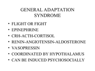 GENERAL ADAPTATION
SYNDROME
• FLIGHT OR FIGHT
• EPINEPHRINE
• CRH-ACTH-CORTISOL
• RENIN-ANGIOTENSIN-ALDOSTERONE
• VASOPRESSIN
• COORDINATED BY HYPOTHALAMUS
• CAN BE INDUCED PSYCHOSOCIALLY
 