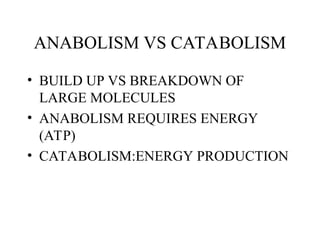 ANABOLISM VS CATABOLISM
• BUILD UP VS BREAKDOWN OF
LARGE MOLECULES
• ANABOLISM REQUIRES ENERGY
(ATP)
• CATABOLISM:ENERGY PRODUCTION
 