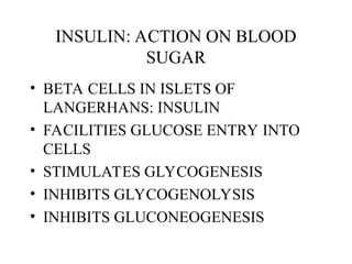 INSULIN: ACTION ON BLOOD
SUGAR
• BETA CELLS IN ISLETS OF
LANGERHANS: INSULIN
• FACILITIES GLUCOSE ENTRY INTO
CELLS
• STIMULATES GLYCOGENESIS
• INHIBITS GLYCOGENOLYSIS
• INHIBITS GLUCONEOGENESIS
 