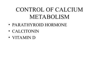 CONTROL OF CALCIUM
METABOLISM
• PARATHYROID HORMONE
• CALCITONIN
• VITAMIN D
 