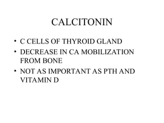 CALCITONIN
• C CELLS OF THYROID GLAND
• DECREASE IN CA MOBILIZATION
FROM BONE
• NOT AS IMPORTANT AS PTH AND
VITAMIN D
 