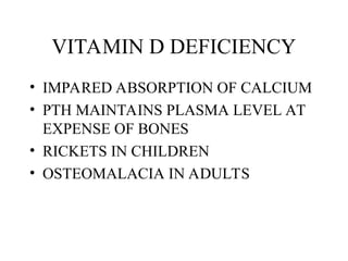 VITAMIN D DEFICIENCY
• IMPARED ABSORPTION OF CALCIUM
• PTH MAINTAINS PLASMA LEVEL AT
EXPENSE OF BONES
• RICKETS IN CHILDREN
• OSTEOMALACIA IN ADULTS
 