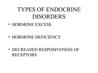 TYPES OF ENDOCRINE
DISORDERS
• HORMONE EXCESS
• HORMONE DEFICIENCY
• DECREASED RESPOSIVENESS OF
RECEPTORS
 