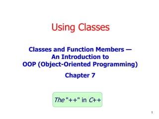 Using Classes
1
Classes and Function Members —
An Introduction to
OOP (Object-Oriented Programming)
Chapter 7
The "++" in C++
 